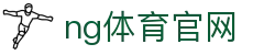 NG体育中国官网 - 足球篮球赛事同步更新 - NG SPORTS